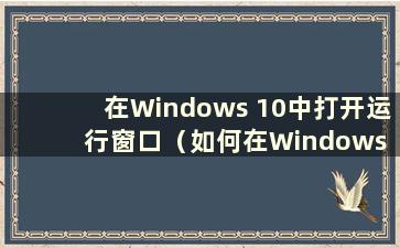 在Windows 10中打开运行窗口（如何在Windows 10中打开运行窗口）